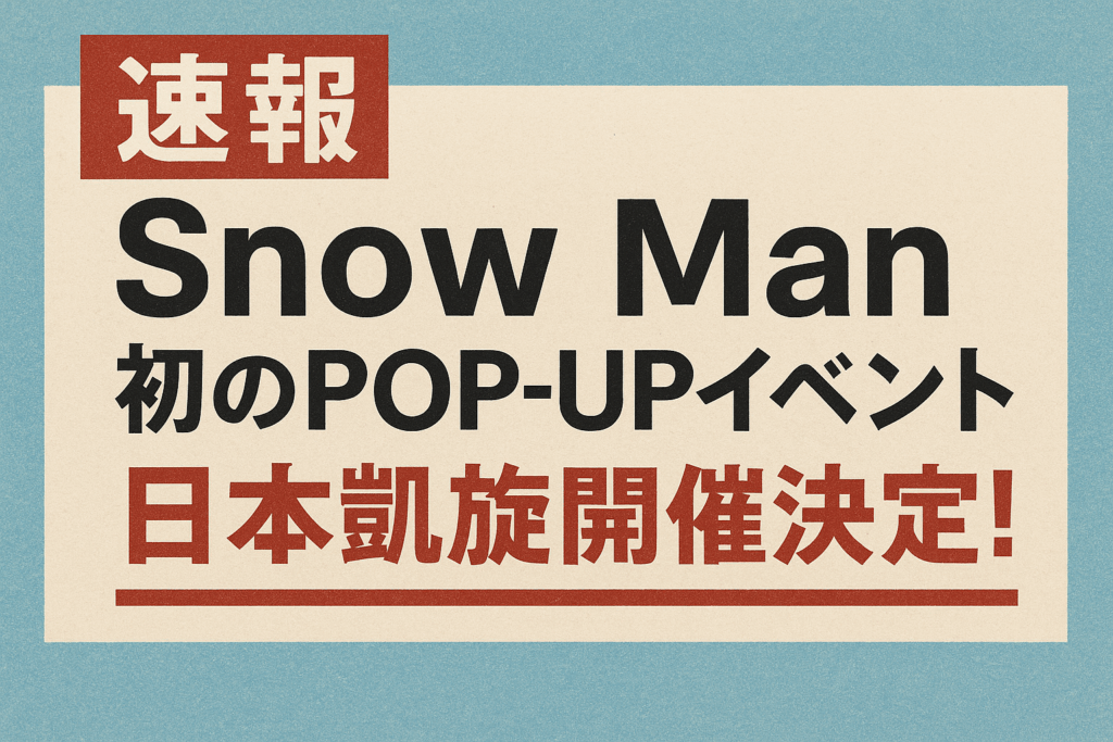 【速報】Snow Man 初のPOP-UPイベント 日本凱旋開催決定！